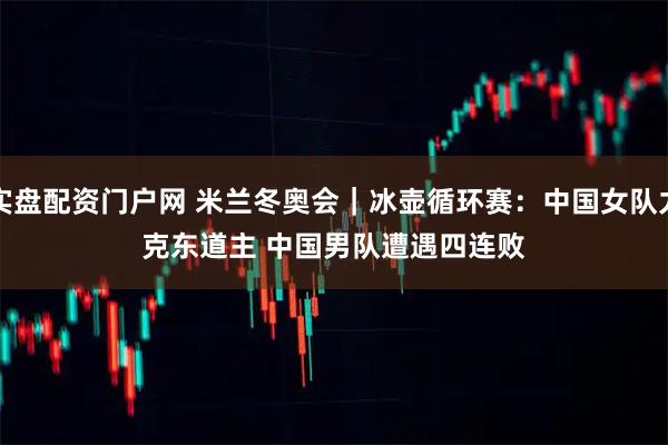 实盘配资门户网 米兰冬奥会｜冰壶循环赛：中国女队力克东道主 中国男队遭遇四连败
