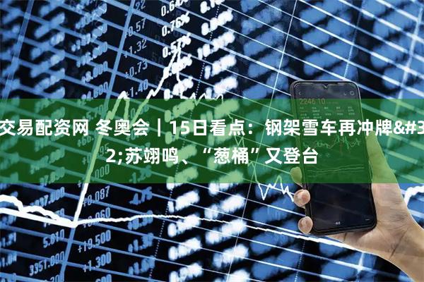 交易配资网 冬奥会｜15日看点：钢架雪车再冲牌 苏翊鸣、“葱桶”又登台