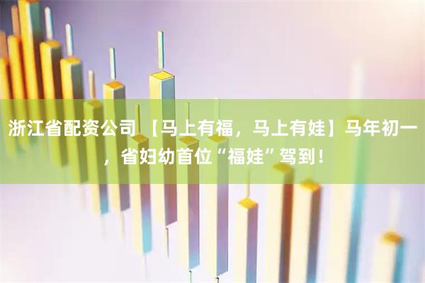浙江省配资公司 【马上有福，马上有娃】马年初一，省妇幼首位“福娃”驾到！