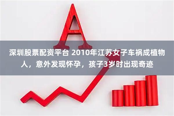 深圳股票配资平台 2010年江苏女子车祸成植物人，意外发现怀孕，孩子3岁时出现奇迹