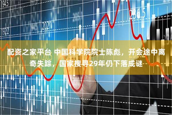 配资之家平台 中国科学院院士陈彪，开会途中离奇失踪，国家搜寻29年仍下落成谜