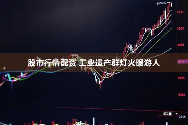股市行情配资 工业遗产群灯火暖游人