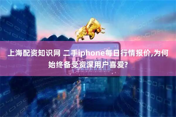 上海配资知识网 二手iphone每日行情报价,为何始终备受资深用户喜爱?