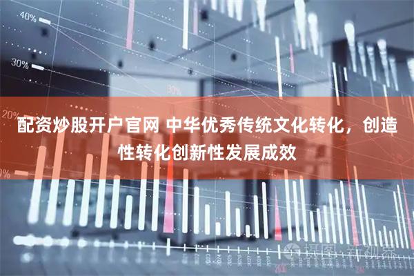 配资炒股开户官网 中华优秀传统文化转化，创造性转化创新性发展成效