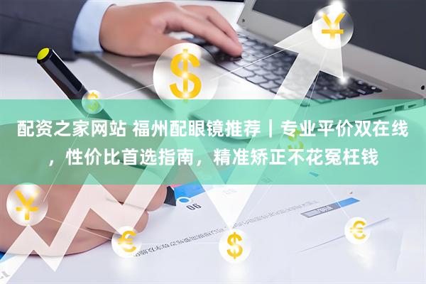 配资之家网站 福州配眼镜推荐｜专业平价双在线，性价比首选指南，精准矫正不花冤枉钱