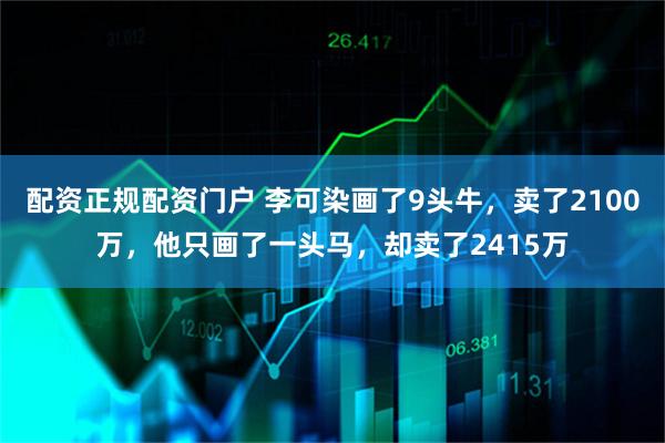 配资正规配资门户 李可染画了9头牛，卖了2100万，他只画了一头马，却卖了2415万