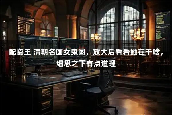 配资王 清朝名画女鬼图，放大后看看她在干啥，细思之下有点道理