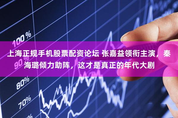 上海正规手机股票配资论坛 张嘉益领衔主演，秦海璐倾力助阵，这才是真正的年代大剧