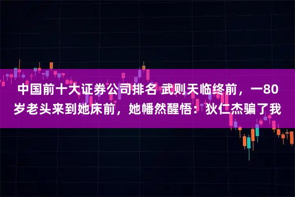 中国前十大证券公司排名 武则天临终前，一80岁老头来到她床前，她幡然醒悟：狄仁杰骗了我