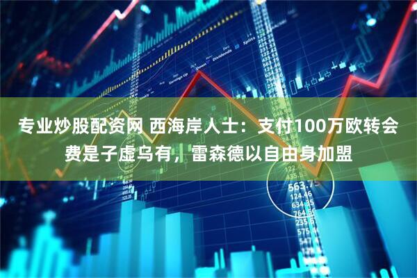 专业炒股配资网 西海岸人士：支付100万欧转会费是子虚乌有，雷森德以自由身加盟