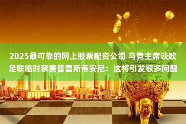 2025最可靠的网上股票配资公司 马竞主席谈欧足联临时禁赛普雷斯蒂安尼：这将引发很多问题