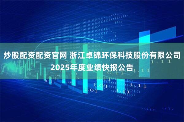 炒股配资配资官网 浙江卓锦环保科技股份有限公司2025年度业绩快报公告
