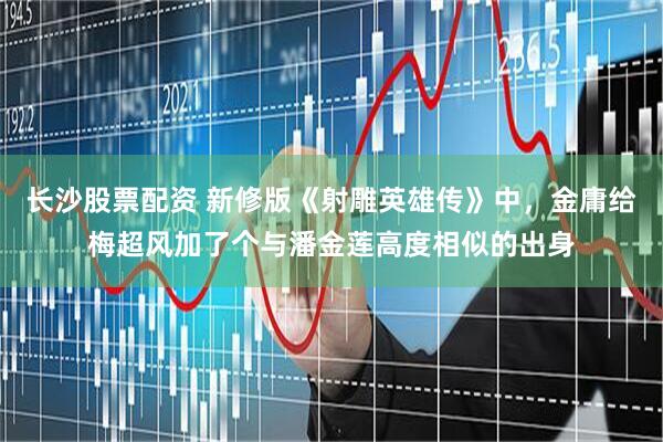 长沙股票配资 新修版《射雕英雄传》中，金庸给梅超风加了个与潘金莲高度相似的出身