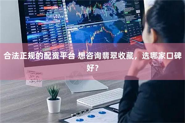 合法正规的配资平台 想咨询翡翠收藏，选哪家口碑好？