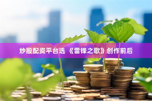 炒股配资平台选 《雷锋之歌》创作前后