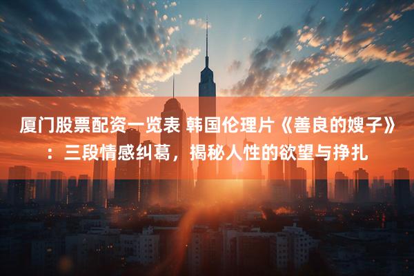 厦门股票配资一览表 韩国伦理片《善良的嫂子》：三段情感纠葛，揭秘人性的欲望与挣扎