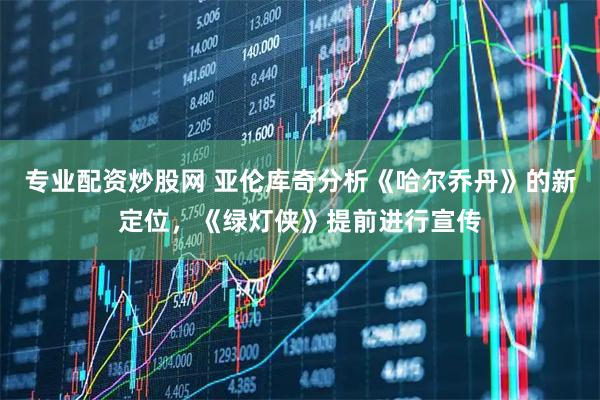 专业配资炒股网 亚伦库奇分析《哈尔乔丹》的新定位，《绿灯侠》提前进行宣传