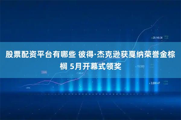 股票配资平台有哪些 彼得·杰克逊获戛纳荣誉金棕榈 5月开幕式领奖