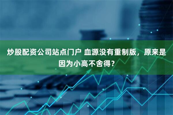 炒股配资公司站点门户 血源没有重制版，原来是因为小高不舍得？
