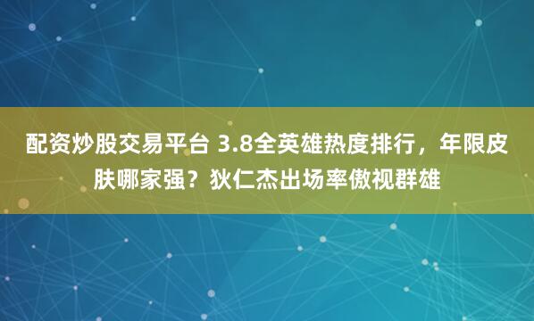 配资炒股交易平台 3.8全英雄热度排行，年限皮肤哪家强？狄仁杰出场率傲视群雄