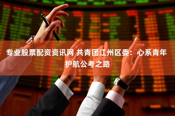 专业股票配资资讯网 共青团江州区委：心系青年 护航公考之路