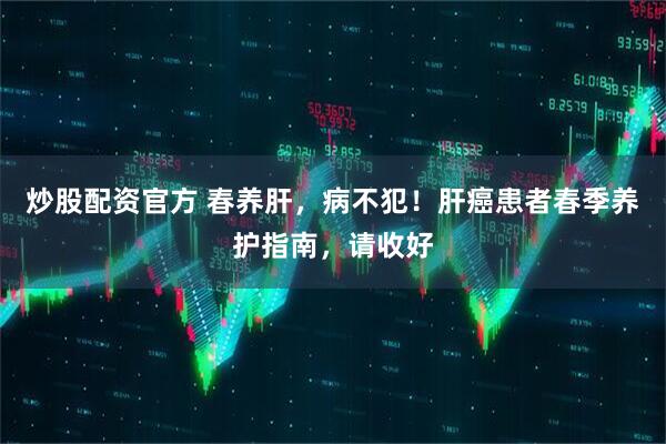 炒股配资官方 春养肝，病不犯！肝癌患者春季养护指南，请收好