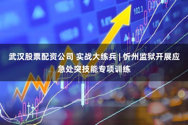武汉股票配资公司 实战大练兵 | 忻州监狱开展应急处突技能专项训练