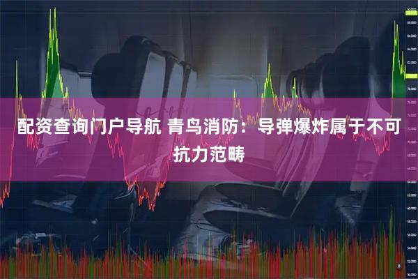 配资查询门户导航 青鸟消防：导弹爆炸属于不可抗力范畴