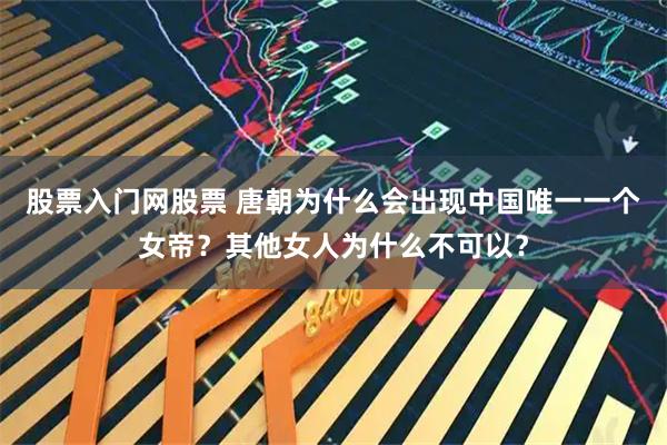 股票入门网股票 唐朝为什么会出现中国唯一一个女帝？其他女人为什么不可以？