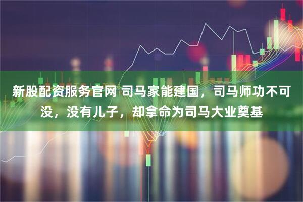 新股配资服务官网 司马家能建国，司马师功不可没，没有儿子，却拿命为司马大业奠基