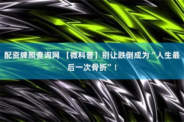 配资牌照查询网 【微科普】别让跌倒成为“人生最后一次骨折”！