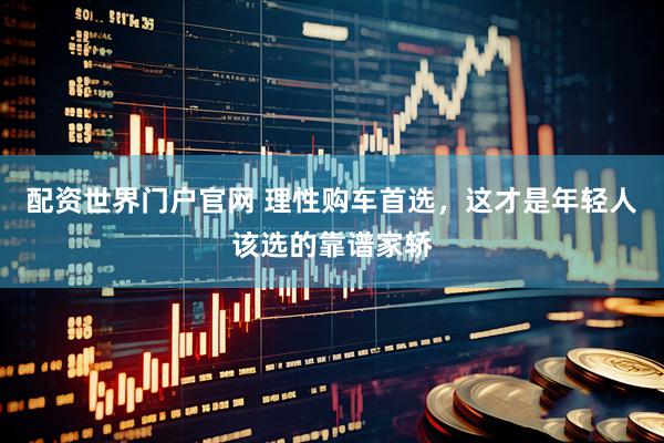 配资世界门户官网 理性购车首选，这才是年轻人该选的靠谱家轿
