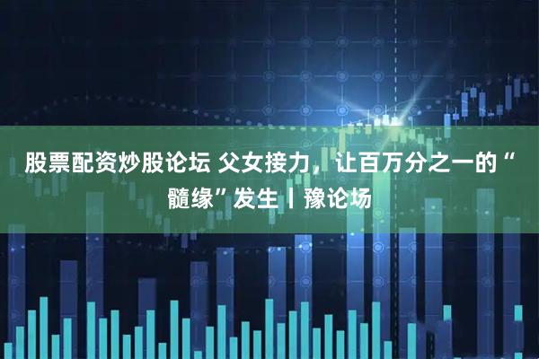 股票配资炒股论坛 父女接力，让百万分之一的“髓缘”发生丨豫论场