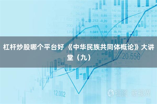 杠杆炒股哪个平台好 《中华民族共同体概论》大讲堂（九）