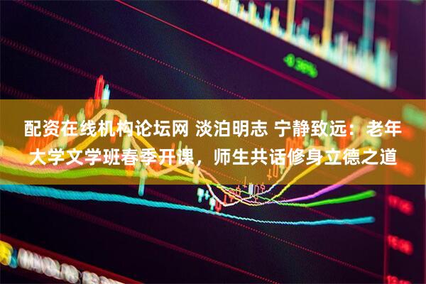 配资在线机构论坛网 淡泊明志 宁静致远：老年大学文学班春季开课，师生共话修身立德之道