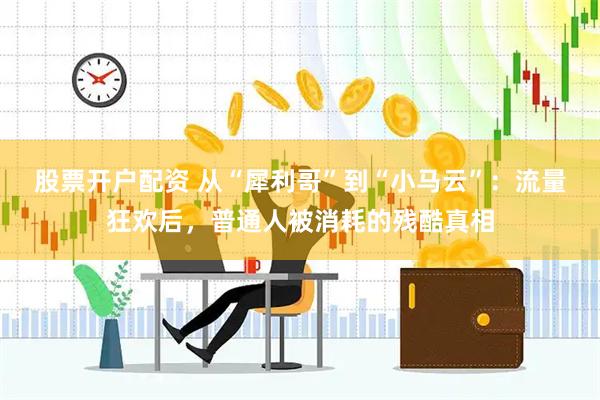 股票开户配资 从“犀利哥”到“小马云”：流量狂欢后，普通人被消耗的残酷真相