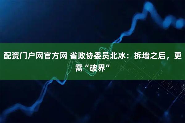 配资门户网官方网 省政协委员北冰：拆墙之后，更需“破界”