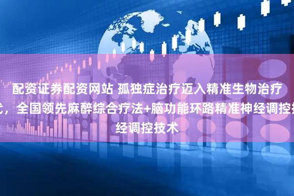 配资证券配资网站 孤独症治疗迈入精准生物治疗时代，全国领先麻醉综合疗法+脑功能环路精准神经调控技术