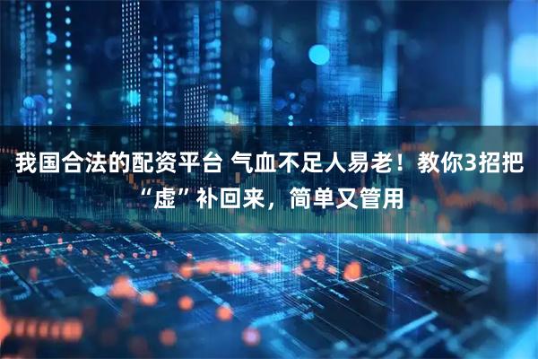 我国合法的配资平台 气血不足人易老！教你3招把“虚”补回来，简单又管用
