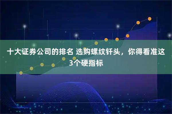 十大证券公司的排名 选购螺纹钎头，你得看准这3个硬指标