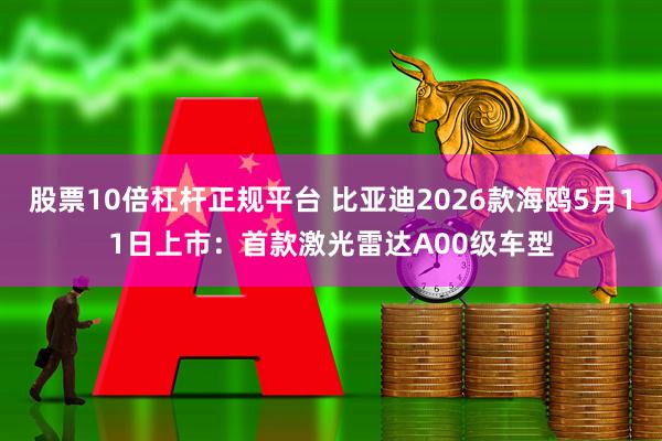 股票10倍杠杆正规平台 比亚迪2026款海鸥5月11日上市：首款激光雷达A00级车型