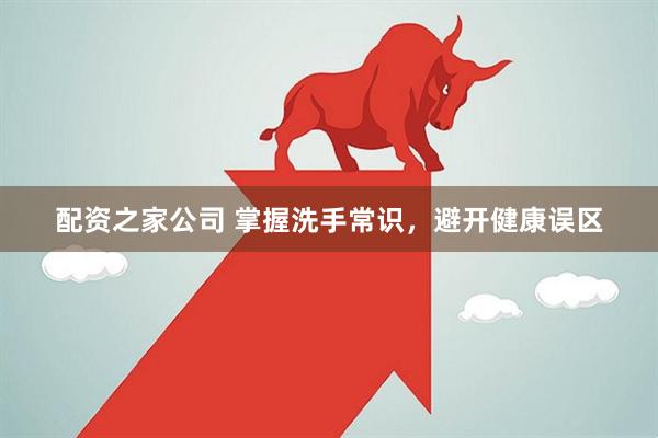 配资之家公司 掌握洗手常识,避开健康误区