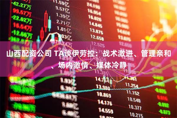 山西配资公司 TA谈伊劳拉：战术激进、管理亲和、场内激情、媒体冷静