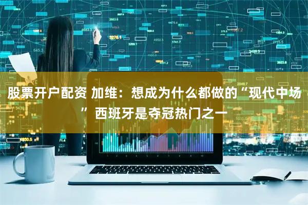 股票开户配资 加维：想成为什么都做的“现代中场” 西班牙是夺冠热门之一