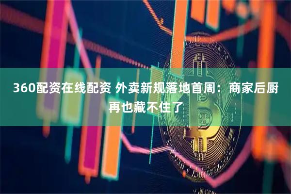 360配资在线配资 外卖新规落地首周：商家后厨再也藏不住了