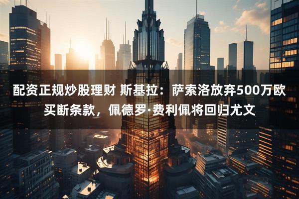 配资正规炒股理财 斯基拉：萨索洛放弃500万欧买断条款，佩德罗·费利佩将回归尤文