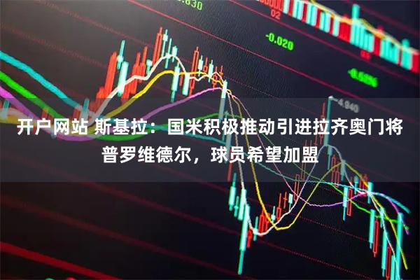 开户网站 斯基拉：国米积极推动引进拉齐奥门将普罗维德尔，球员希望加盟