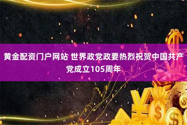 黄金配资门户网站 世界政党政要热烈祝贺中国共产党成立105周年