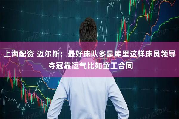 上海配资 迈尔斯：最好球队多是库里这样球员领导 夺冠靠运气比如童工合同