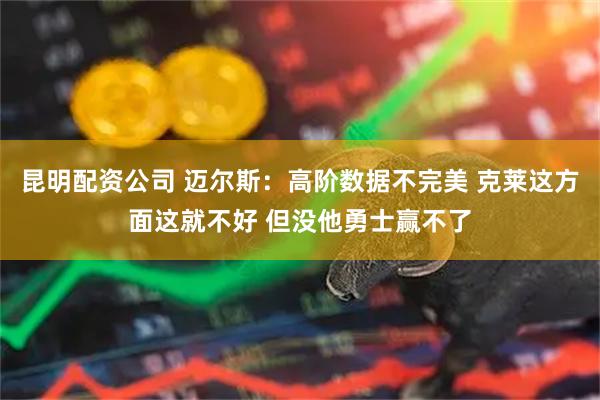 昆明配资公司 迈尔斯：高阶数据不完美 克莱这方面这就不好 但没他勇士赢不了